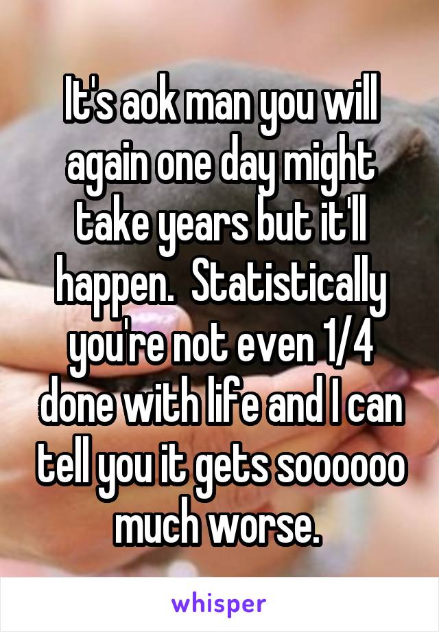 It's aok man you will again one day might take years but it'll happen.  Statistically you're not even 1/4 done with life and I can tell you it gets soooooo much worse. 