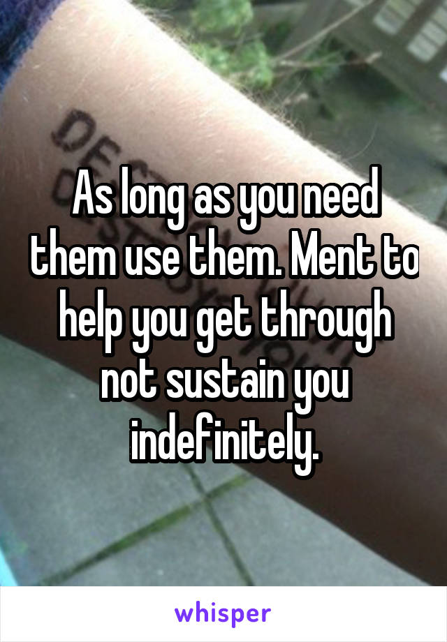 As long as you need them use them. Ment to help you get through not sustain you indefinitely.