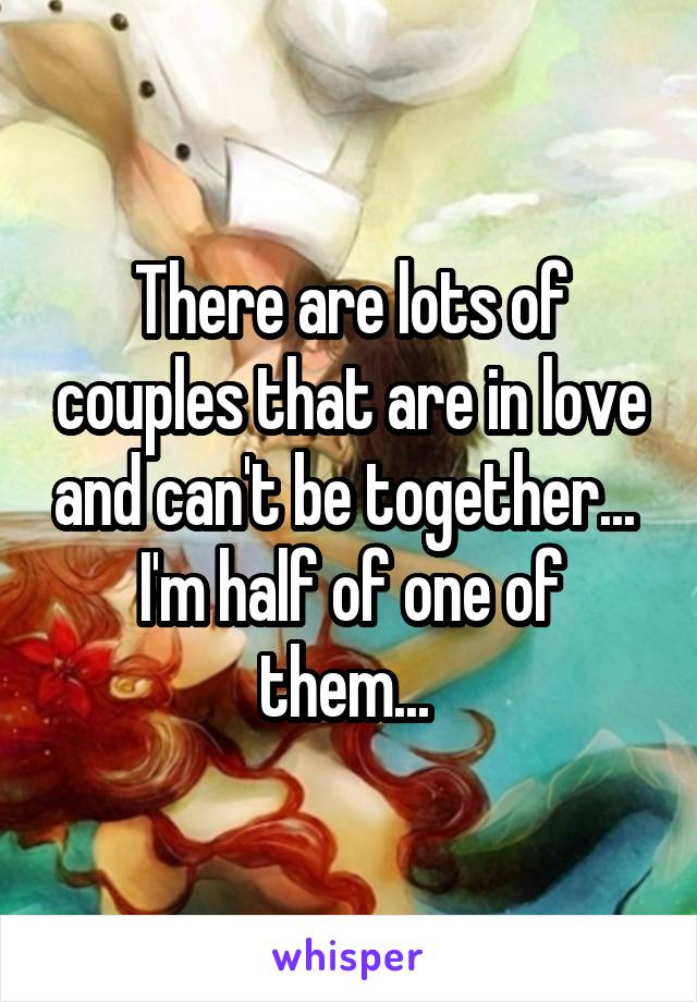 There are lots of couples that are in love and can't be together... 
I'm half of one of them... 
