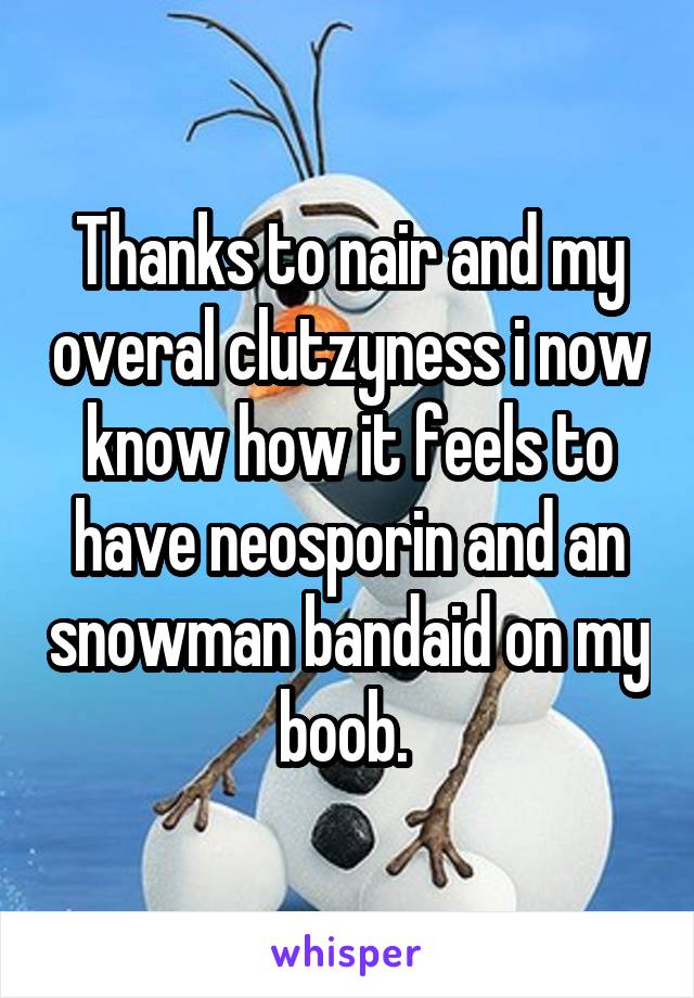 Thanks to nair and my overal clutzyness i now know how it feels to have neosporin and an snowman bandaid on my boob. 