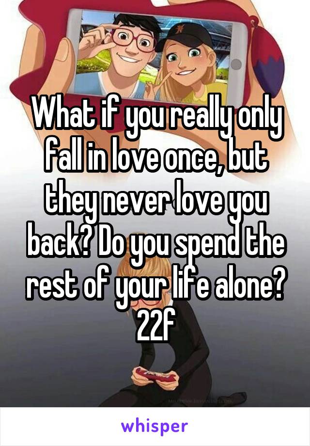 What if you really only fall in love once, but they never love you back? Do you spend the rest of your life alone? 22f