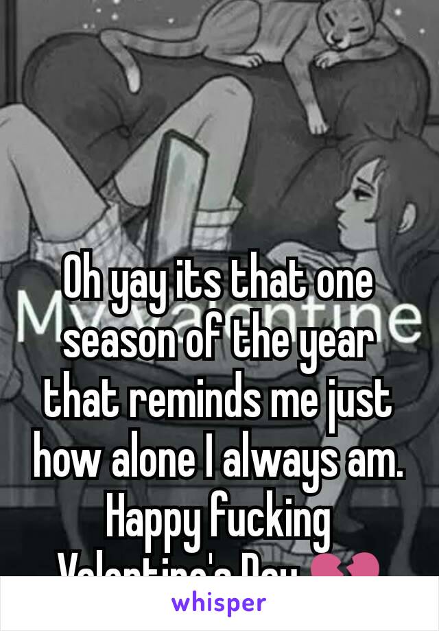 Oh yay its that one season of the year that reminds me just how alone I always am. Happy fucking Valentine's Day 💔
