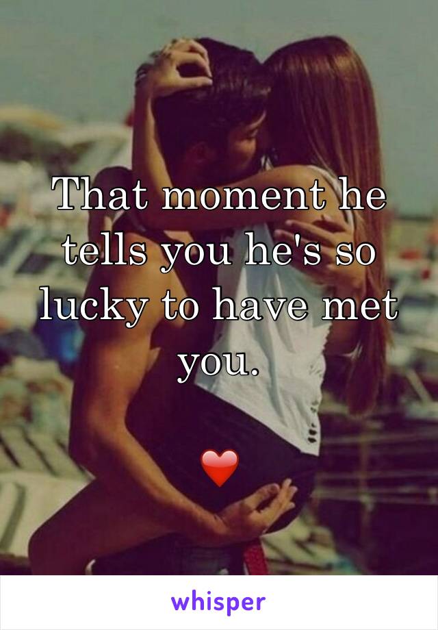 That moment he tells you he's so lucky to have met you. 

❤️