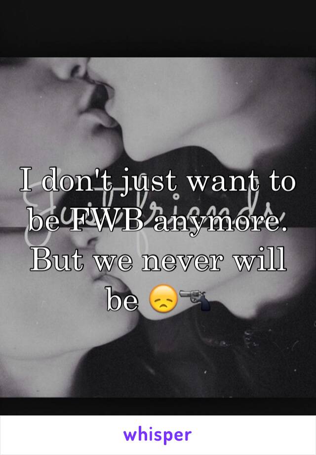 I don't just want to be FWB anymore. But we never will be 😞🔫