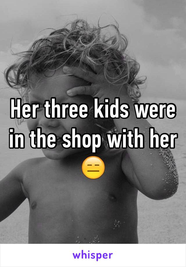 Her three kids were in the shop with her 😑
