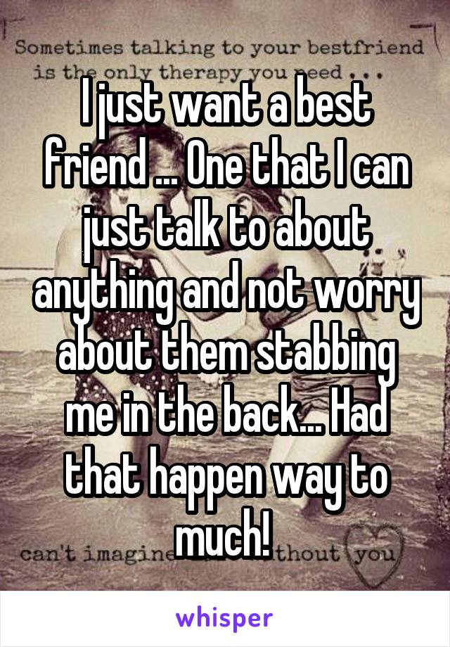 I just want a best friend ... One that I can just talk to about anything and not worry about them stabbing me in the back... Had that happen way to much! 