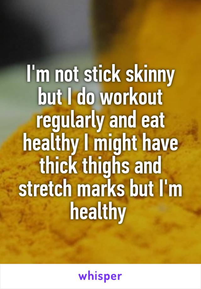 I'm not stick skinny but I do workout regularly and eat healthy I might have thick thighs and stretch marks but I'm healthy 