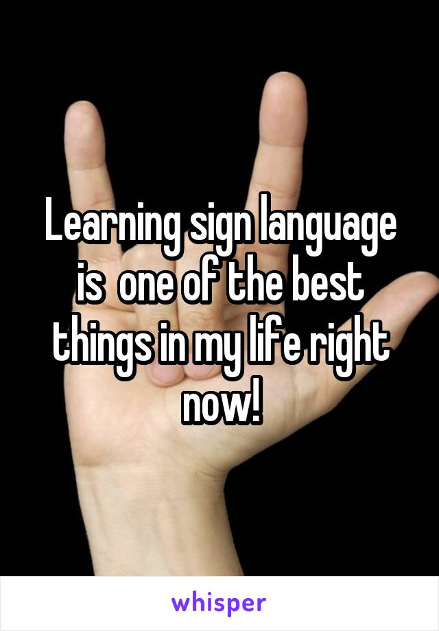 Learning sign language is  one of the best things in my life right now!