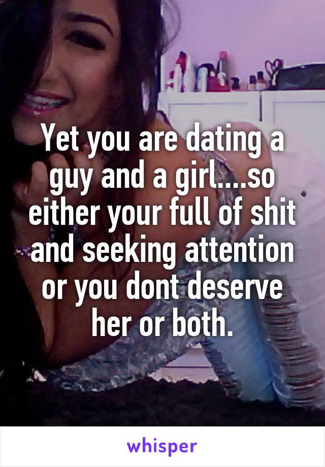 Yet you are dating a guy and a girl....so either your full of shit and seeking attention or you dont deserve her or both.
