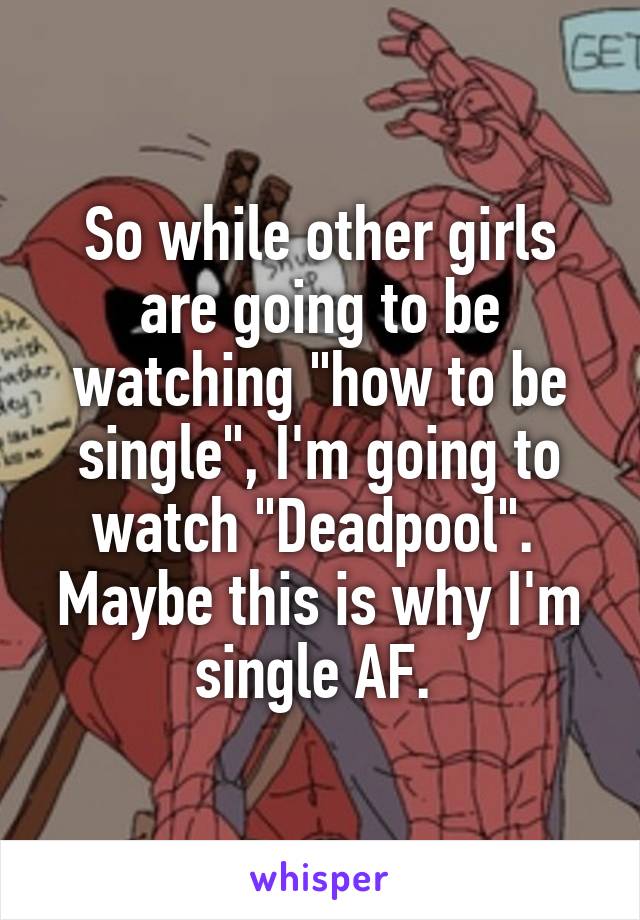 So while other girls are going to be watching "how to be single", I'm going to watch "Deadpool".  Maybe this is why I'm single AF. 