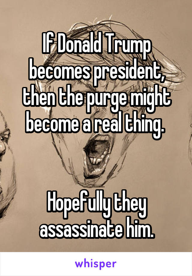 If Donald Trump becomes president, then the purge might become a real thing. 


Hopefully they assassinate him.