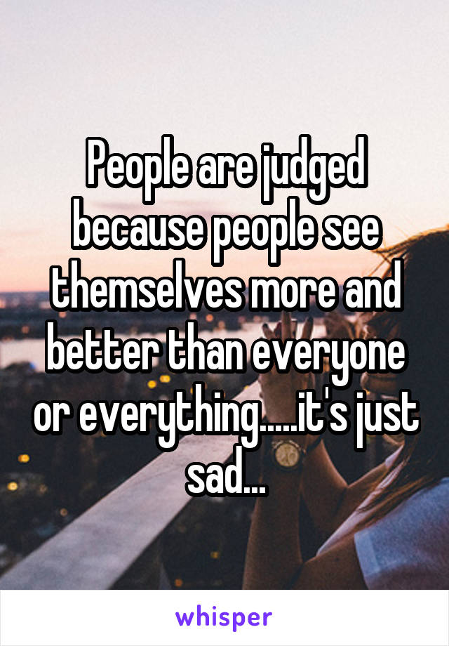 People are judged because people see themselves more and better than everyone or everything.....it's just sad...