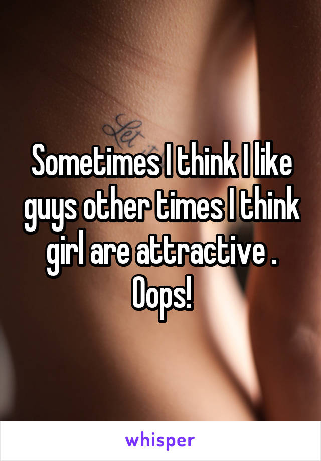 Sometimes I think I like guys other times I think girl are attractive . Oops!
