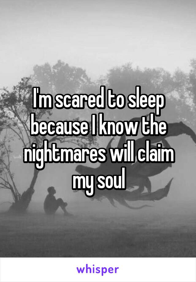 I'm scared to sleep because I know the nightmares will claim my soul