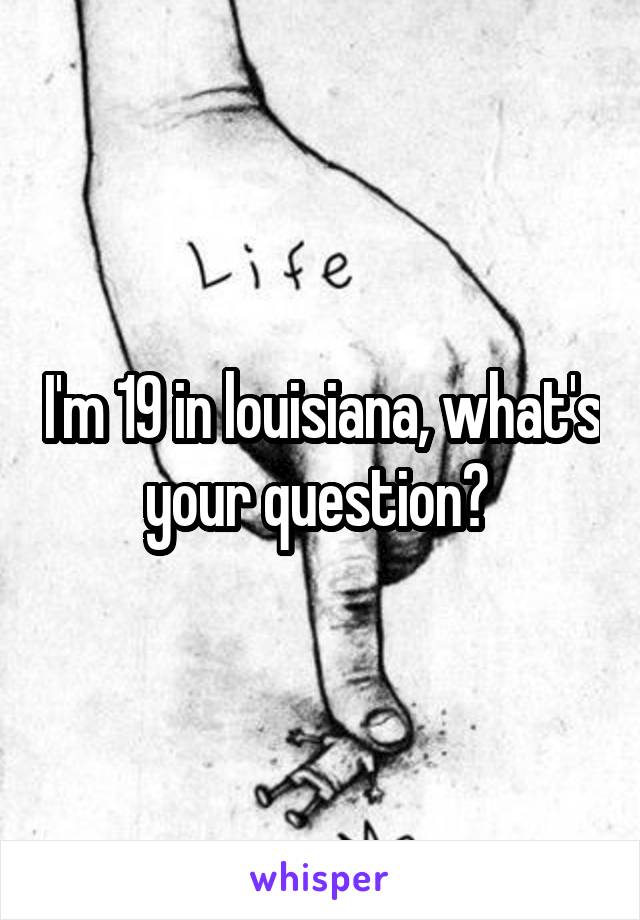 I'm 19 in louisiana, what's your question? 