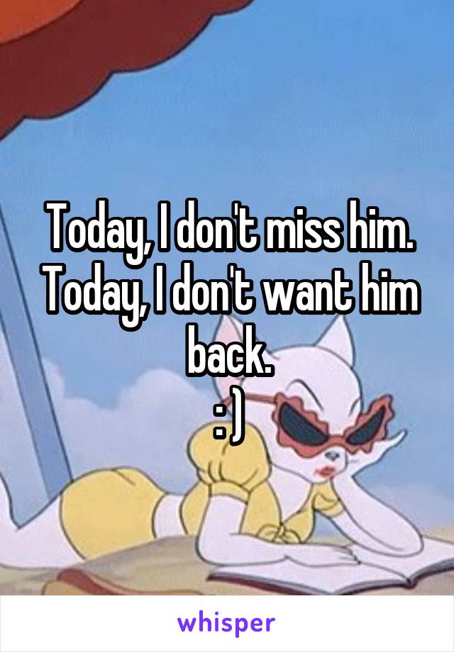 Today, I don't miss him.
Today, I don't want him back.
: )