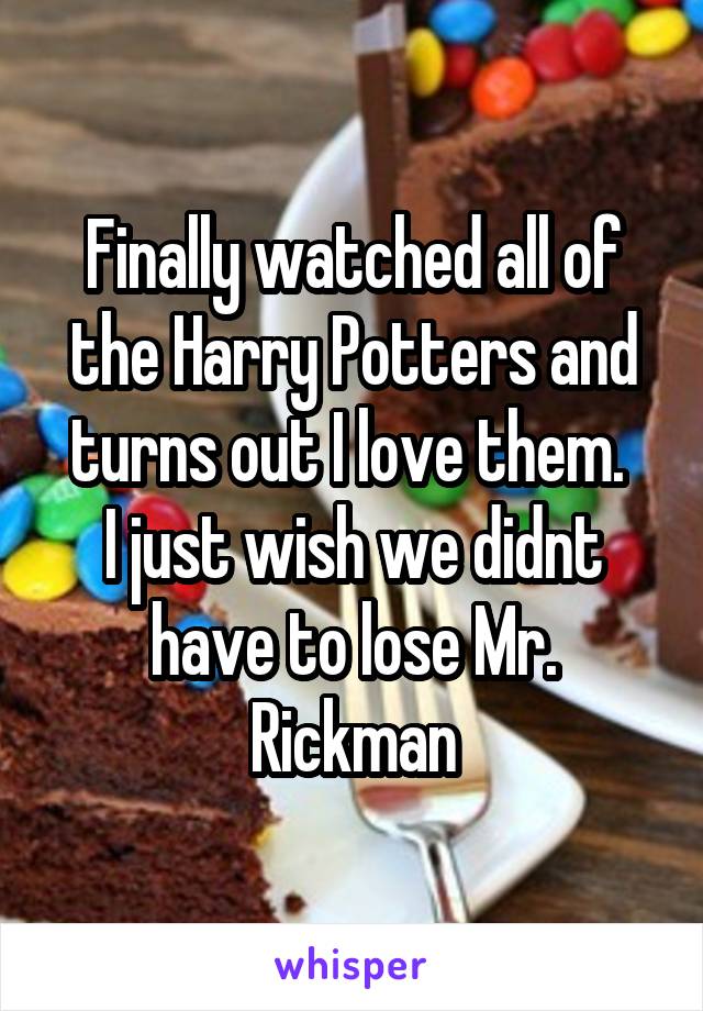 Finally watched all of the Harry Potters and turns out I love them. 
I just wish we didnt have to lose Mr. Rickman