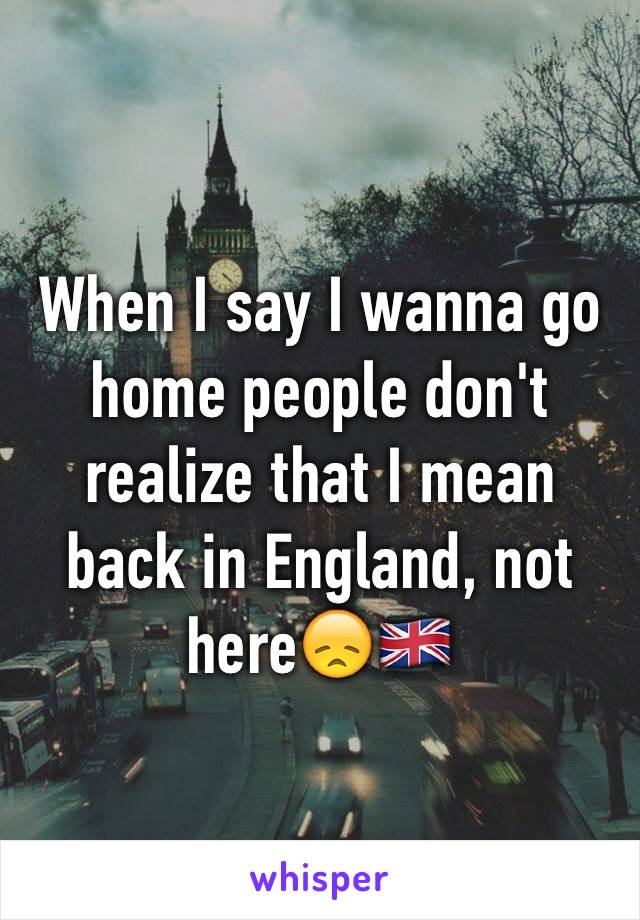 When I say I wanna go home people don't realize that I mean back in England, not here😞🇬🇧