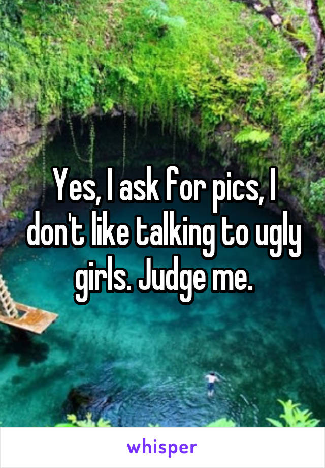 Yes, I ask for pics, I don't like talking to ugly girls. Judge me.