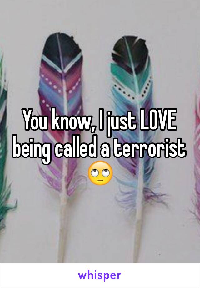 You know, I just LOVE being called a terrorist 🙄