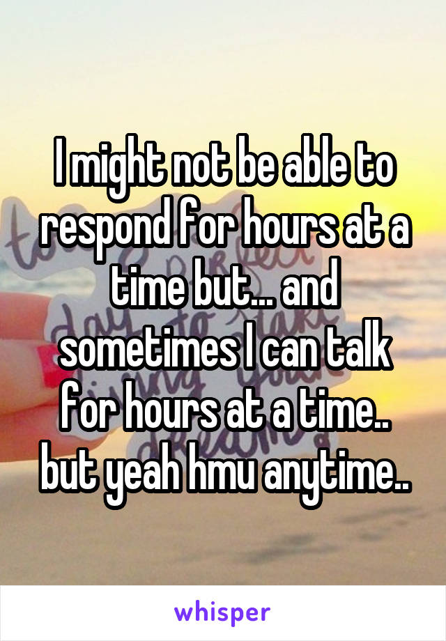 I might not be able to respond for hours at a time but... and sometimes I can talk for hours at a time.. but yeah hmu anytime..