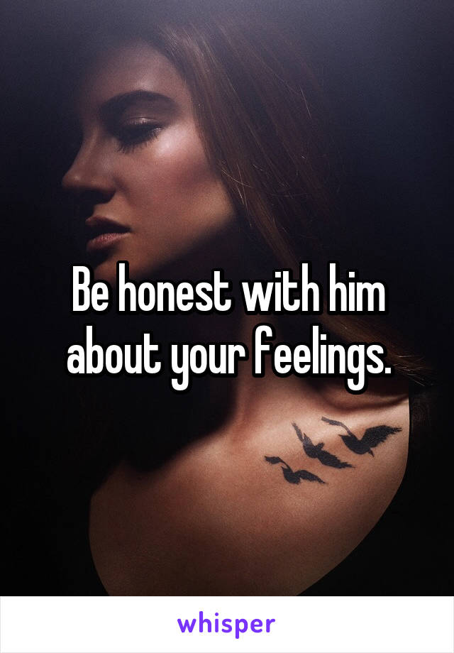 Be honest with him about your feelings.