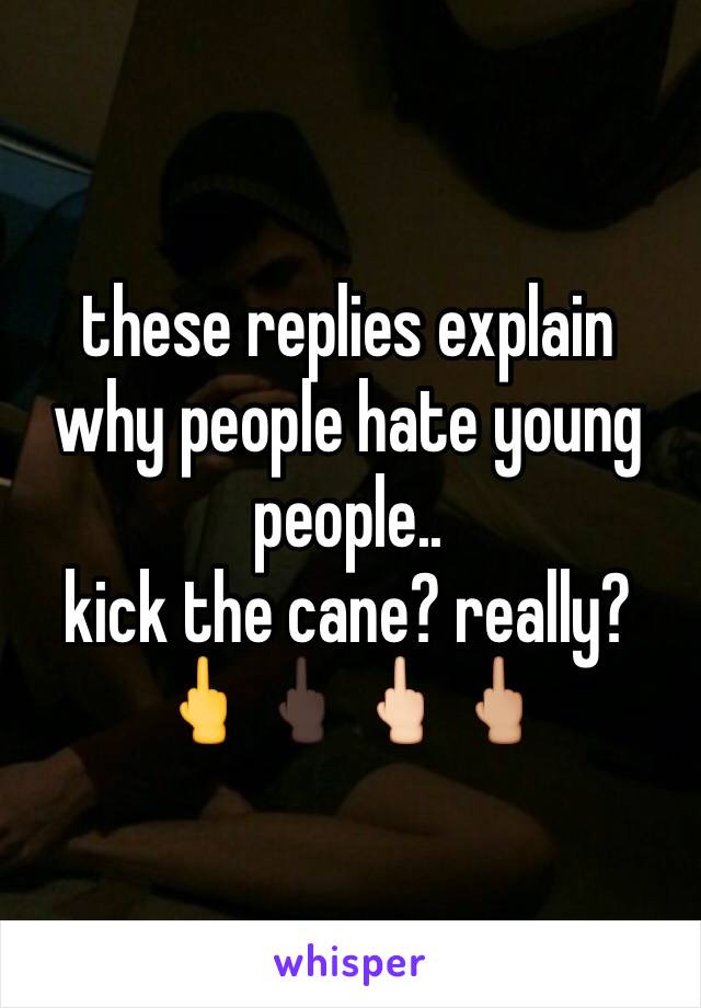 these replies explain why people hate young people..
kick the cane? really?🖕🖕🏿🖕🏻🖕🏼