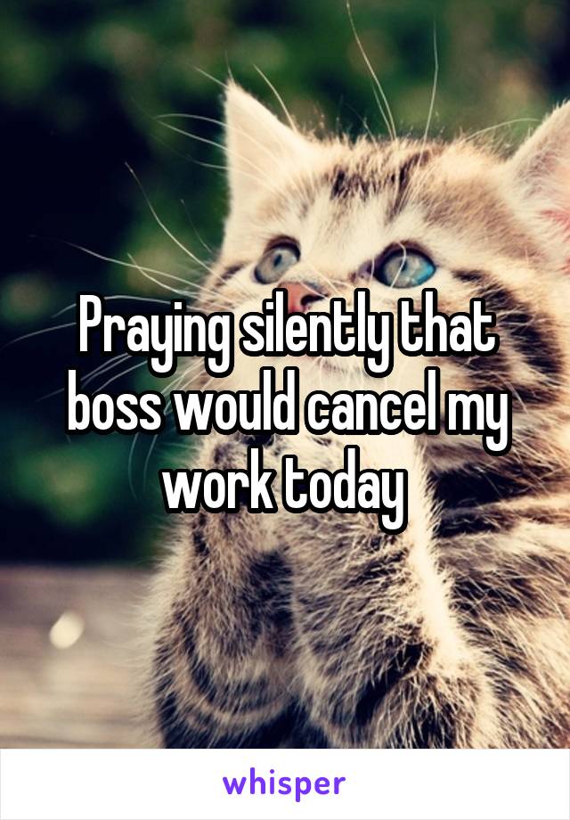 Praying silently that boss would cancel my work today 