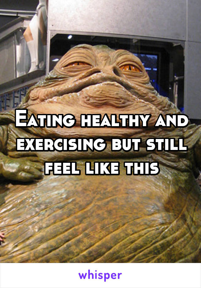 Eating healthy and exercising but still feel like this
