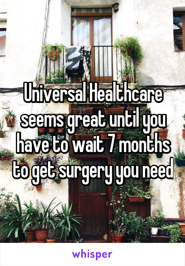 Universal Healthcare seems great until you have to wait 7 months to get surgery you need