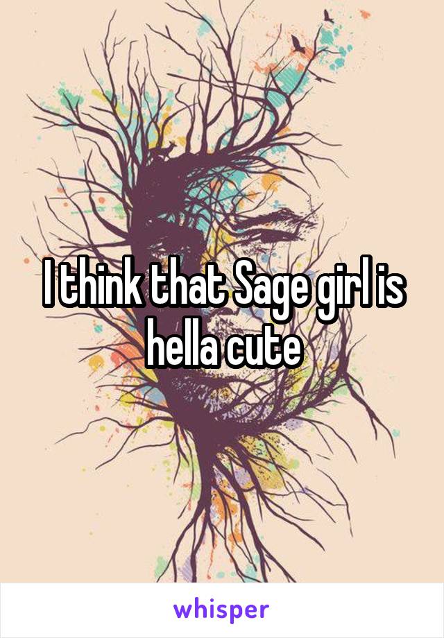 I think that Sage girl is hella cute