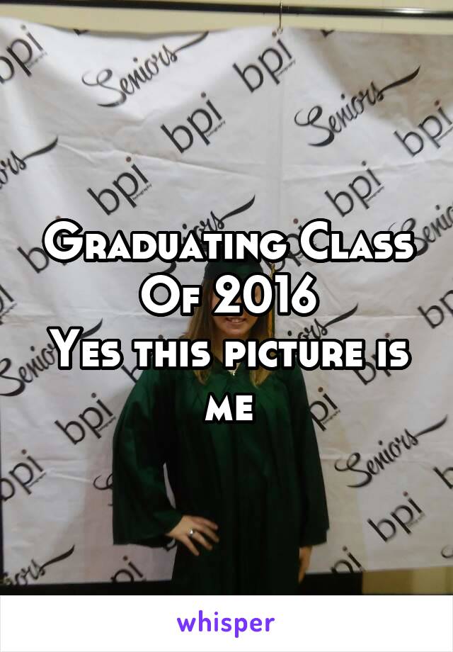 Graduating Class Of 2016
Yes this picture is me