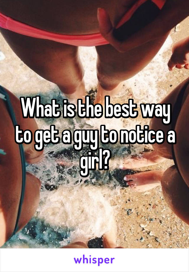 What is the best way to get a guy to notice a girl?