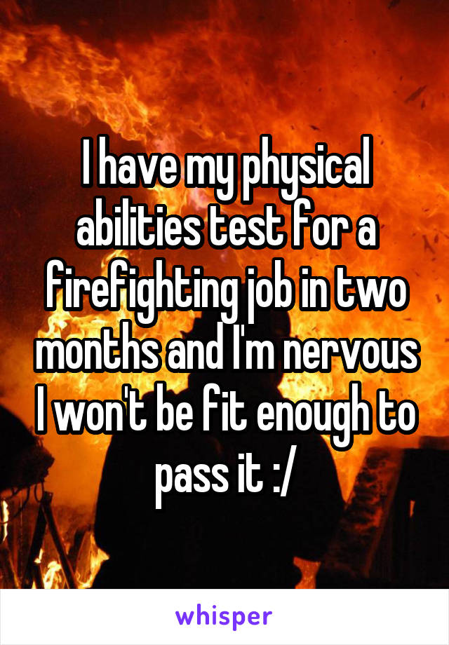 I have my physical abilities test for a firefighting job in two months and I'm nervous I won't be fit enough to pass it :/