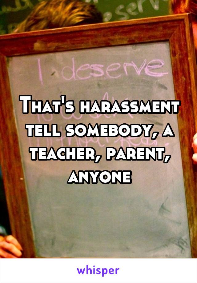 That's harassment tell somebody, a teacher, parent, anyone
