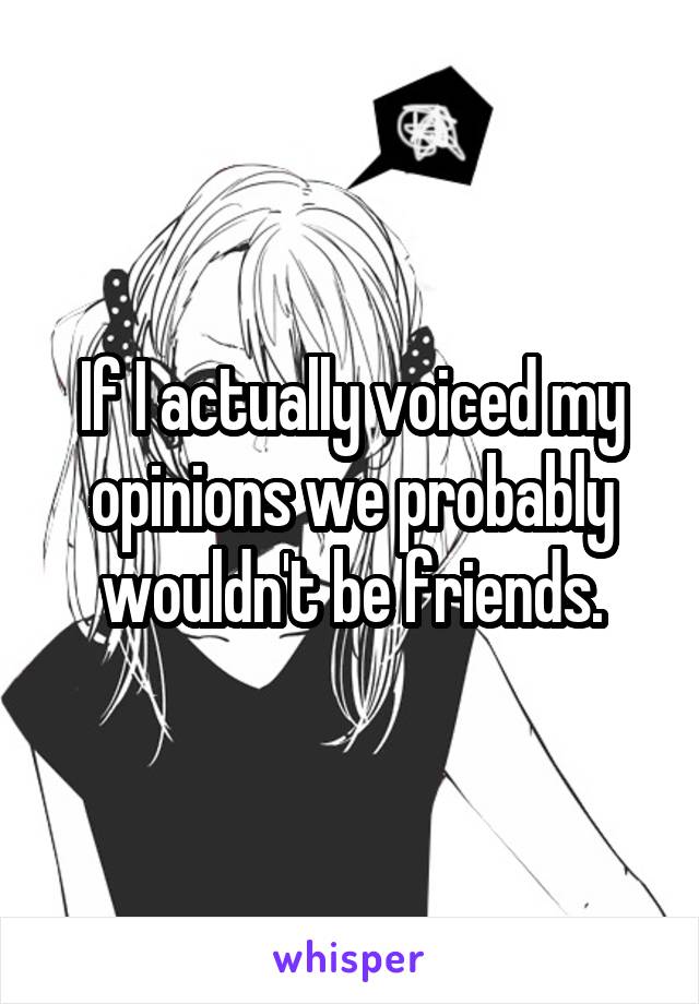 If I actually voiced my opinions we probably wouldn't be friends.