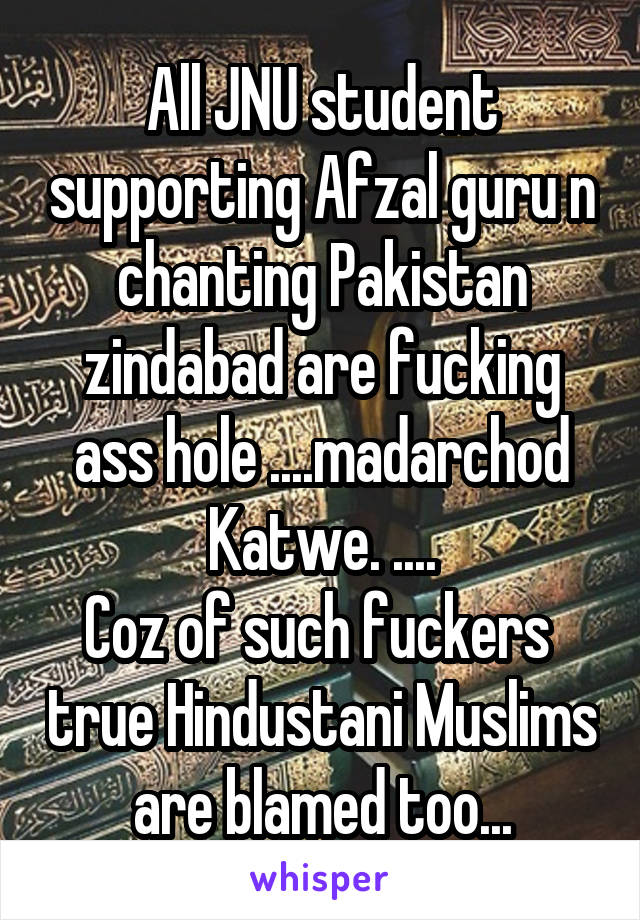 All JNU student supporting Afzal guru n chanting Pakistan zindabad are fucking ass hole ....madarchod Katwe. ....
Coz of such fuckers  true Hindustani Muslims are blamed too...