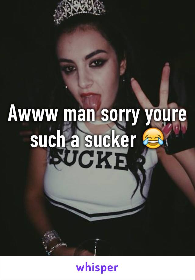 Awww man sorry youre such a sucker 😂