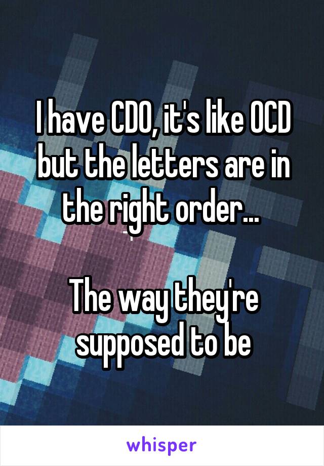 I have CDO, it's like OCD but the letters are in the right order... 

The way they're supposed to be
