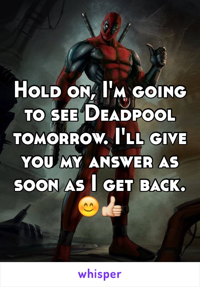 Hold on, I'm going to see Deadpool tomorrow. I'll give you my answer as soon as I get back. 😊👍