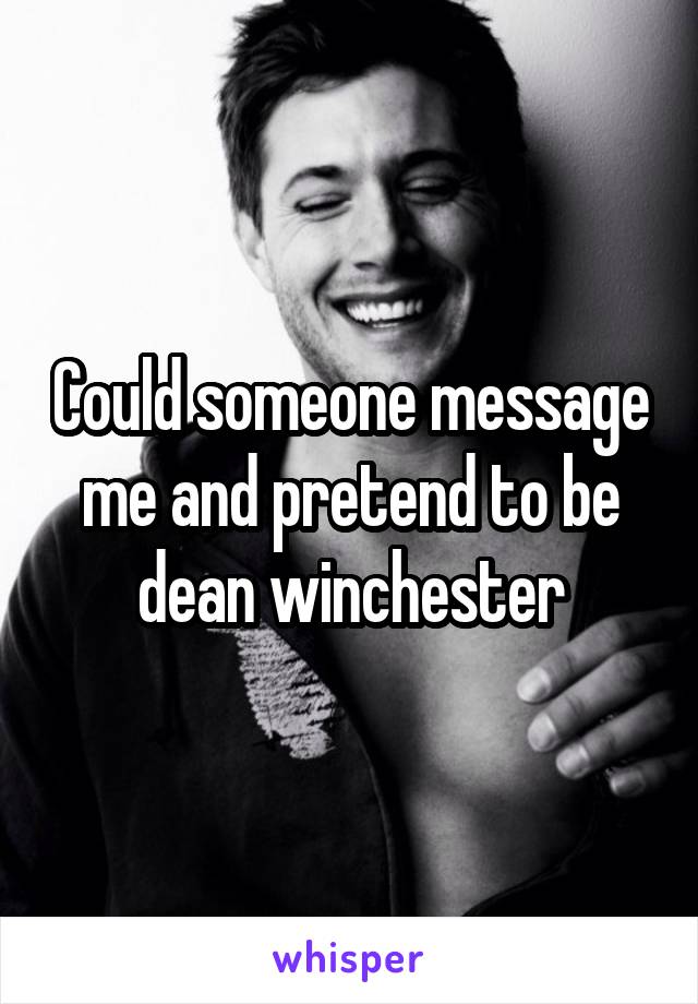 Could someone message me and pretend to be dean winchester