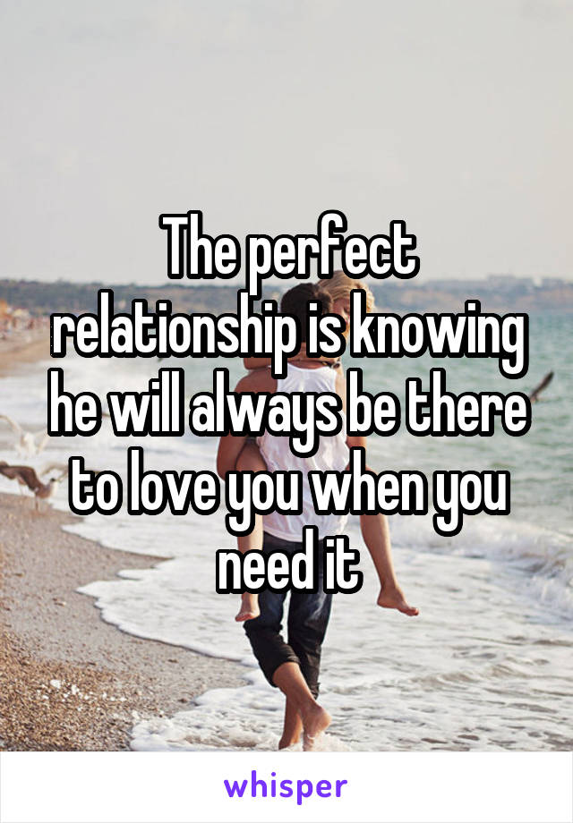 The perfect relationship is knowing he will always be there to love you when you need it