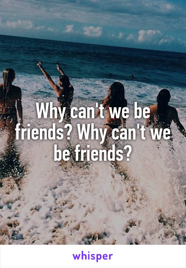 Why can't we be friends? Why can't we be friends?