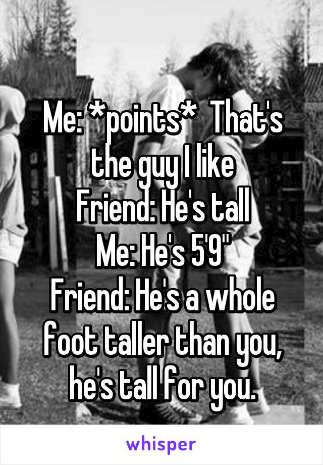 
Me: *points*  That's the guy I like
Friend: He's tall
Me: He's 5'9"
Friend: He's a whole foot taller than you, he's tall for you.