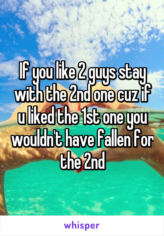 If you like 2 guys stay with the 2nd one cuz if u liked the 1st one you wouldn't have fallen for the 2nd