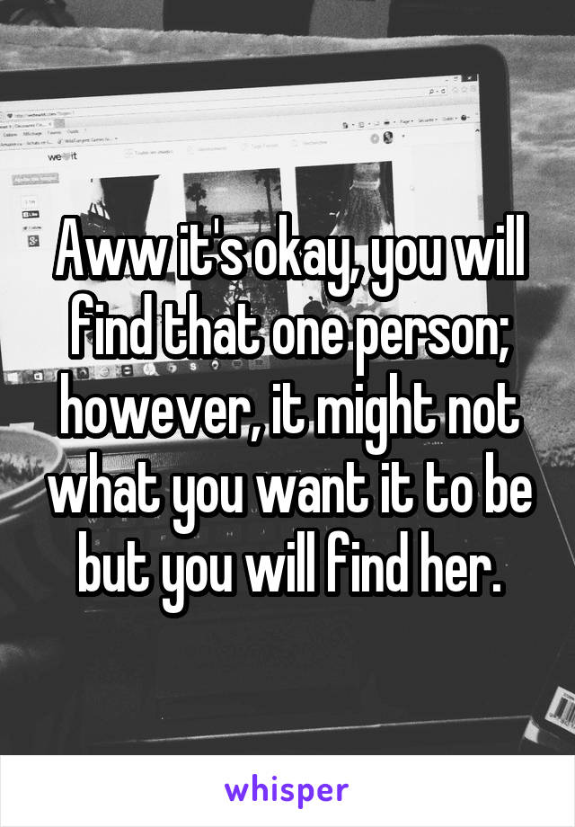 Aww it's okay, you will find that one person; however, it might not what you want it to be but you will find her.