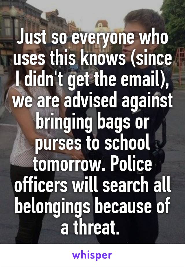 Just so everyone who uses this knows (since I didn't get the email), we are advised against bringing bags or purses to school tomorrow. Police officers will search all belongings because of a threat. 
