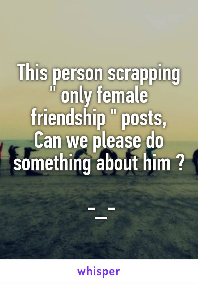 This person scrapping
" only female friendship " posts,
Can we please do something about him ? 
 -_-