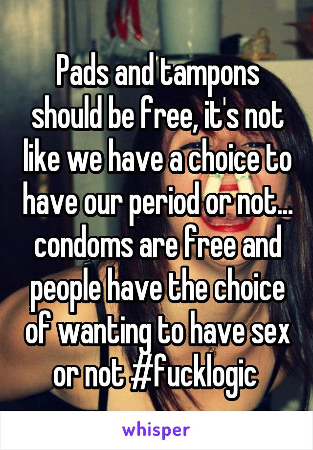 Pads and tampons should be free, it's not like we have a choice to have our period or not... condoms are free and people have the choice of wanting to have sex or not #fucklogic 
