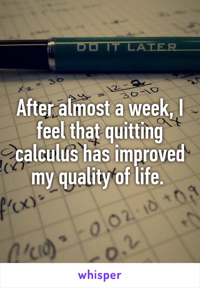 After almost a week, I feel that quitting calculus has improved my quality of life. 
